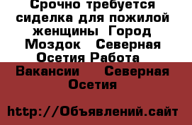 Срочно требуется сиделка для пожилой женщины. Город Моздок - Северная Осетия Работа » Вакансии   . Северная Осетия